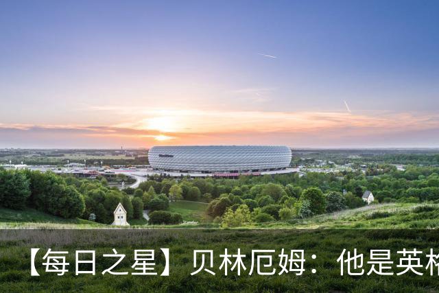 【每日之星】贝林厄姆：他是英格兰的绝境解药 关键先生从不退缩