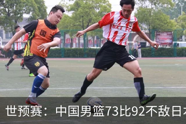 世预赛：中国男篮73比92不敌日本男篮