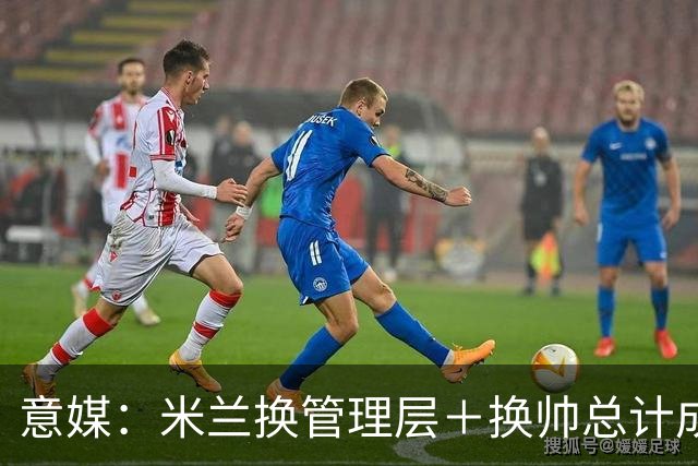 意媒：米兰换管理层＋换帅总计成本2500万欧，但不会占用夏窗预算
