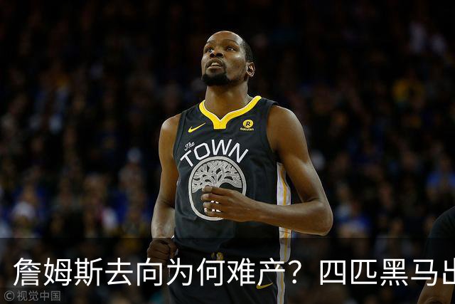 詹姆斯去向为何难产？四匹黑马出现加剧混乱