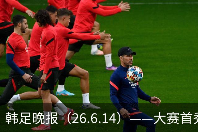 韩足晚报（26.6.14）——大赛首秀赢满堂彩，李韩汎受利物浦关注