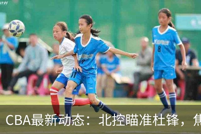 CBA最新动态：北控瞄准杜锋，焦泊乔申请交易，朱芳雨寻求旧将