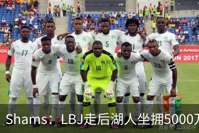 Shams：LBJ走后湖人坐拥5000万空间 将重点补强后场及内线高度